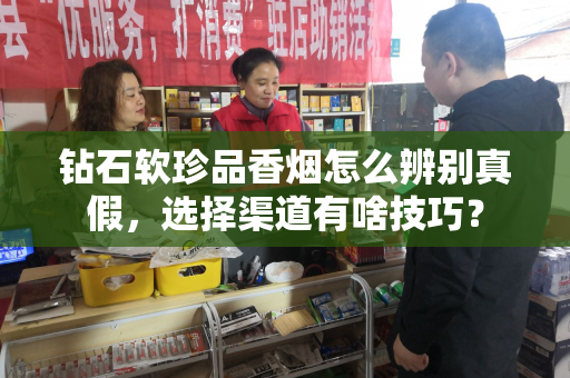 钻石软珍品香烟怎么辨别真假，选择渠道有啥技巧？